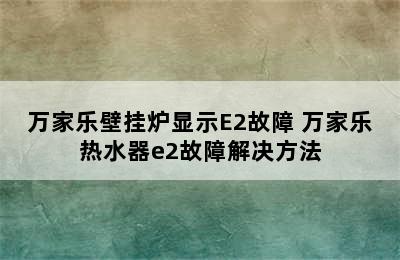 万家乐壁挂炉显示E2故障 万家乐热水器e2故障解决方法